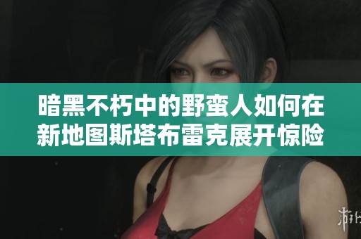 暗黑不朽中的野蛮人如何在新地图斯塔布雷克展开惊险冒险与碎路狂风的挑战