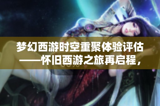 梦幻西游时空重聚体验评估——怀旧西游之旅再启程，共同回味昔日精彩时光