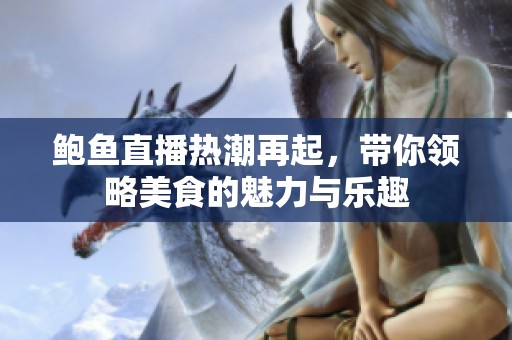 鲍鱼直播热潮再起，带你领略美食的魅力与乐趣