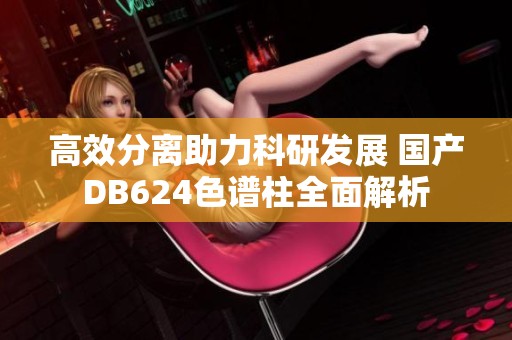 高效分离助力科研发展 国产DB624色谱柱全面解析