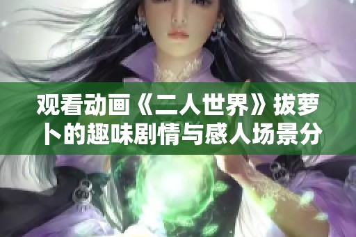 观看动画《二人世界》拔萝卜的趣味剧情与感人场景分析