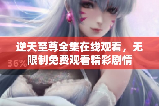 逆天至尊全集在线观看，无限制免费观看精彩剧情