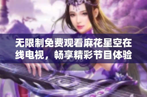 无限制免费观看麻花星空在线电视，畅享精彩节目体验