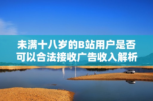 未满十八岁的B站用户是否可以合法接收广告收入解析