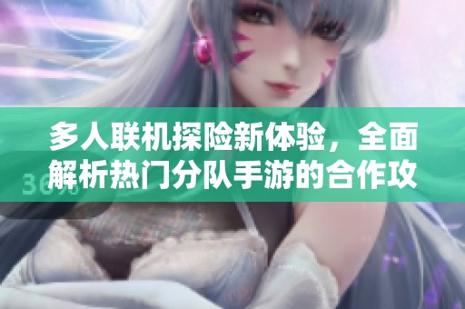 多人联机探险新体验，全面解析热门分队手游的合作攻略与游戏乐趣