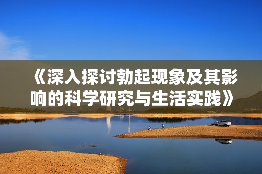 《深入探讨勃起现象及其影响的科学研究与生活实践》