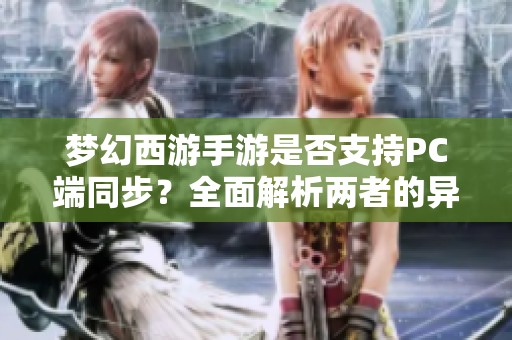 梦幻西游手游是否支持PC端同步？全面解析两者的异同与体验差异