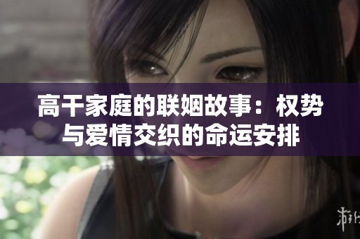 高干家庭的联姻故事：权势与爱情交织的命运安排