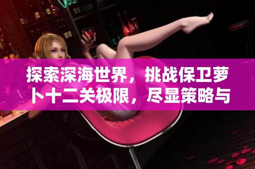 探索深海世界，挑战保卫萝卜十二关极限，尽显策略与智慧的完美结合