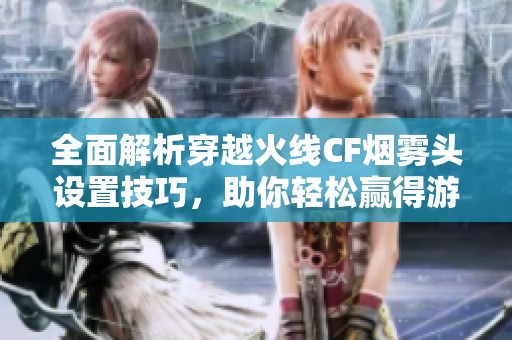全面解析穿越火线CF烟雾头设置技巧，助你轻松赢得游戏胜利