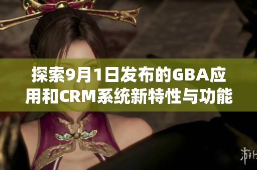 探索9月1日发布的GBA应用和CRM系统新特性与功能解析