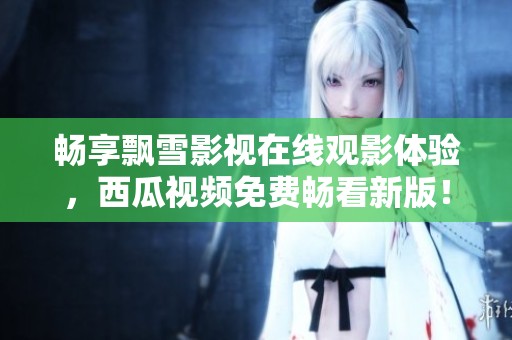 畅享飘雪影视在线观影体验，西瓜视频免费畅看新版！