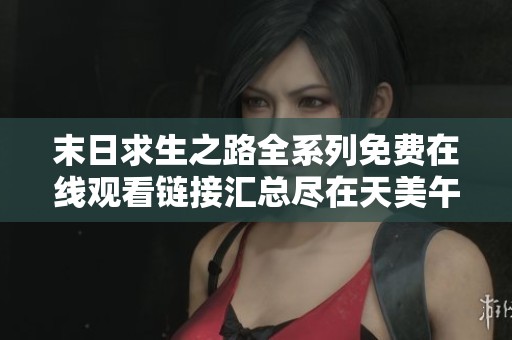 末日求生之路全系列免费在线观看链接汇总尽在天美午夜平台等你来探索