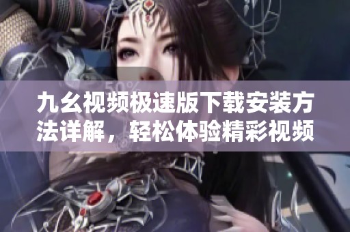 九幺视频极速版下载安装方法详解，轻松体验精彩视频内容