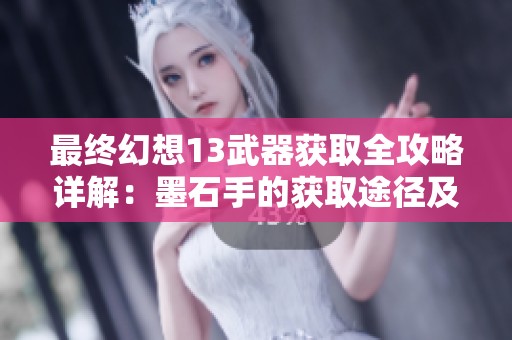 最终幻想13武器获取全攻略详解：墨石手的获取途径及秘籍大揭晓