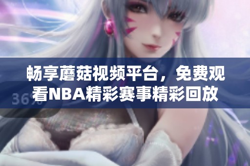 畅享蘑菇视频平台，免费观看NBA精彩赛事精彩回放