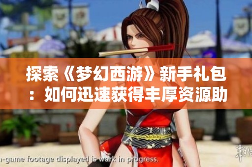 探索《梦幻西游》新手礼包：如何迅速获得丰厚资源助力你大步成长
