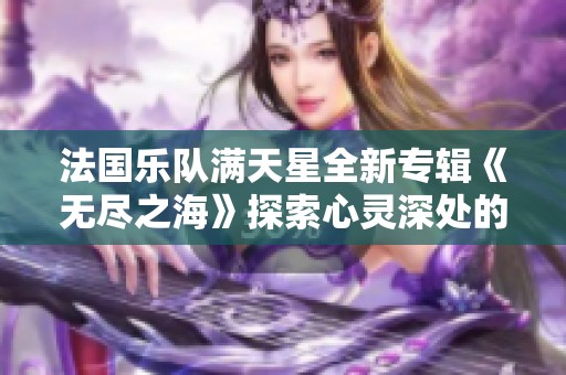 法国乐队满天星全新专辑《无尽之海》探索心灵深处的音乐旅程