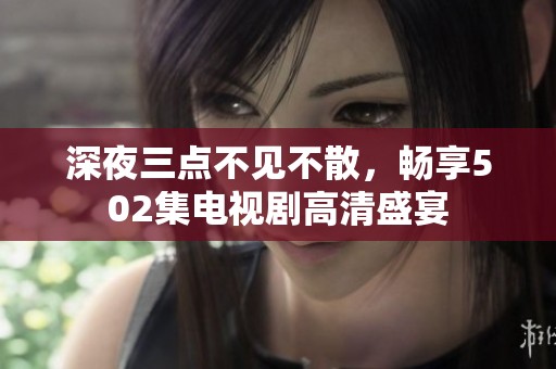 深夜三点不见不散，畅享502集电视剧高清盛宴