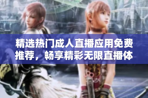 精选热门成人直播应用免费推荐，畅享精彩无限直播体验