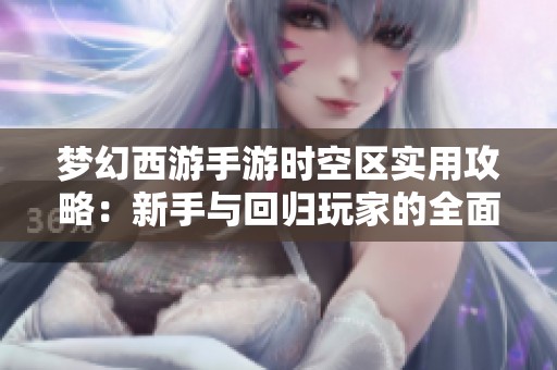梦幻西游手游时空区实用攻略：新手与回归玩家的全面指南与建议解析