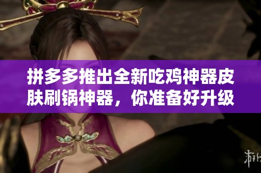 拼多多推出全新吃鸡神器皮肤刷锅神器，你准备好升级游戏体验了吗
