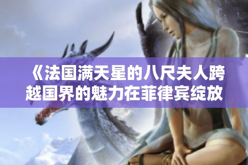 《法国满天星的八尺夫人跨越国界的魅力在菲律宾绽放》