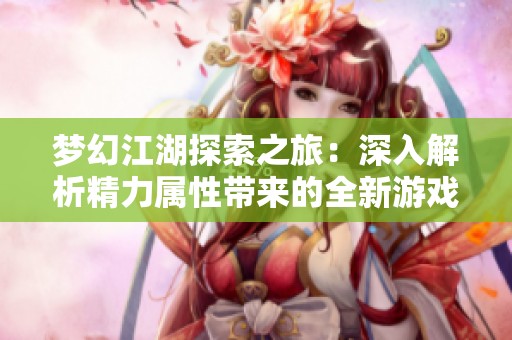 梦幻江湖探索之旅：深入解析精力属性带来的全新游戏体验与策略
