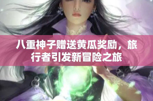 八重神子赠送黄瓜奖励，旅行者引发新冒险之旅