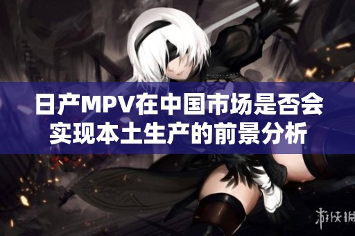 日产MPV在中国市场是否会实现本土生产的前景分析