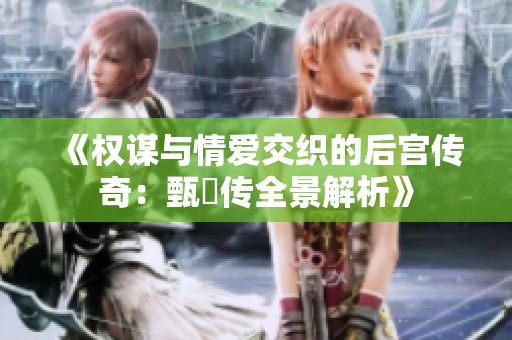 《权谋与情爱交织的后宫传奇：甄嬛传全景解析》