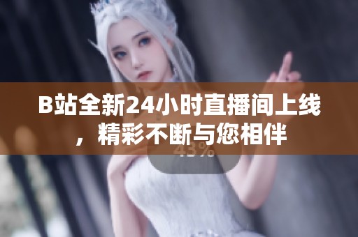 B站全新24小时直播间上线，精彩不断与您相伴
