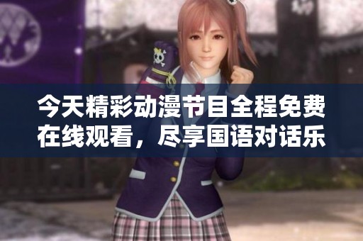 今天精彩动漫节目全程免费在线观看，尽享国语对话乐趣