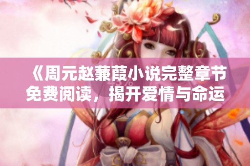 《周元赵蒹葭小说完整章节免费阅读，揭开爱情与命运的交织》