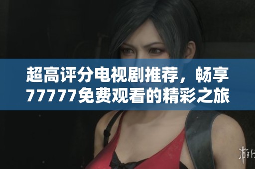 超高评分电视剧推荐，畅享77777免费观看的精彩之旅
