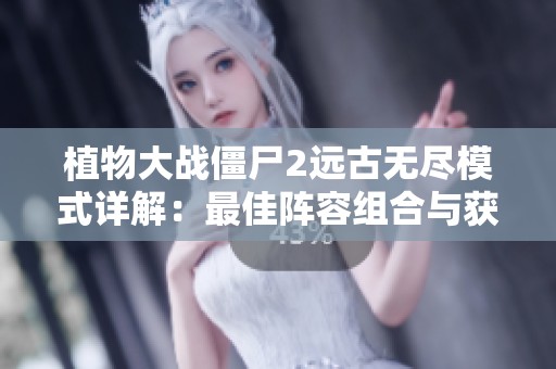 植物大战僵尸2远古无尽模式详解：最佳阵容组合与获取奖励的全面解析
