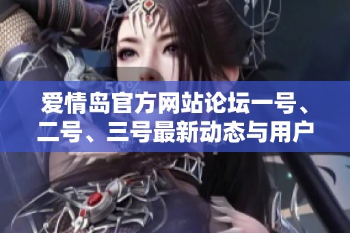 爱情岛官方网站论坛一号、二号、三号最新动态与用户讨论汇总