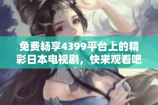 免费畅享4399平台上的精彩日本电视剧，快来观看吧！