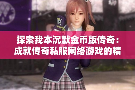探索我本沉默金币版传奇：成就传奇私服网络游戏的精彩旅程与独特魅力