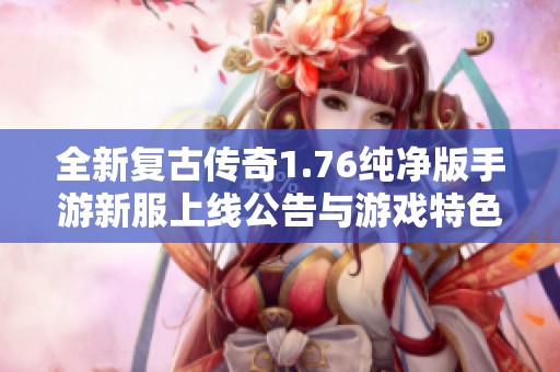 全新复古传奇1.76纯净版手游新服上线公告与游戏特色介绍