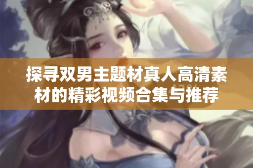 探寻双男主题材真人高清素材的精彩视频合集与推荐