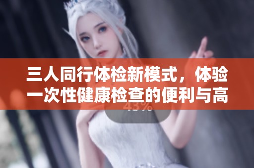 三人同行体检新模式，体验一次性健康检查的便利与高效