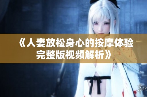 《人妻放松身心的按摩体验完整版视频解析》