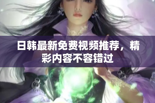 日韩最新免费视频推荐，精彩内容不容错过