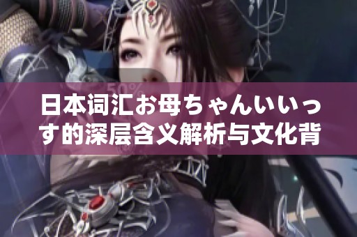 日本词汇お母ちゃんいいっす的深层含义解析与文化背景探讨