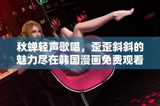 秋蝉轻声歌唱，歪歪斜斜的魅力尽在韩国漫画免费观看中