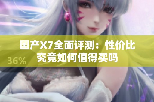 国产X7全面评测：性价比究竟如何值得买吗