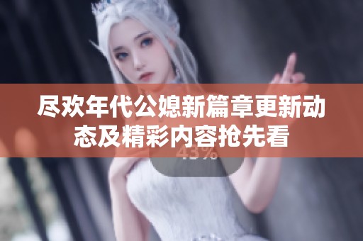 尽欢年代公媳新篇章更新动态及精彩内容抢先看