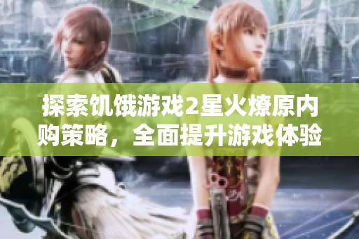探索饥饿游戏2星火燎原内购策略，全面提升游戏体验的实用攻略分享