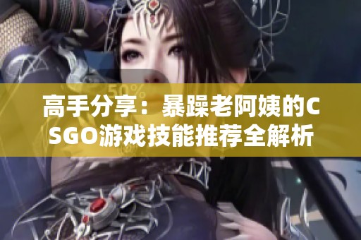 高手分享：暴躁老阿姨的CSGO游戏技能推荐全解析